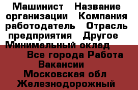 Машинист › Название организации ­ Компания-работодатель › Отрасль предприятия ­ Другое › Минимальный оклад ­ 21 000 - Все города Работа » Вакансии   . Московская обл.,Железнодорожный г.